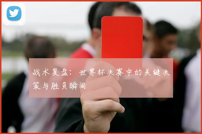 战术复盘：世界杯决赛中的关键决策与胜负瞬间