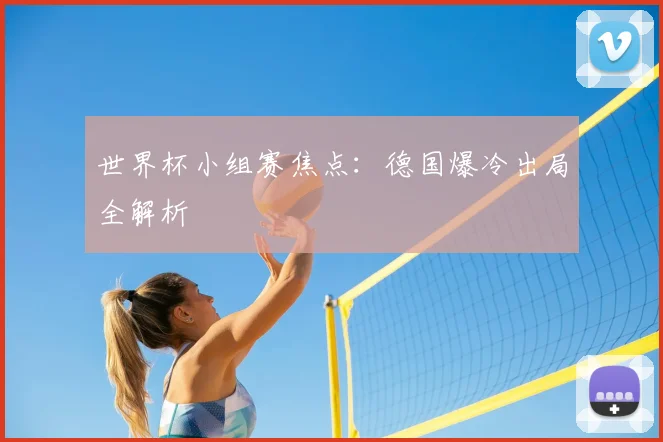 世界杯小组赛焦点：德国爆冷出局全解析