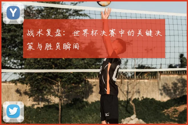 战术复盘：世界杯决赛中的关键决策与胜负瞬间