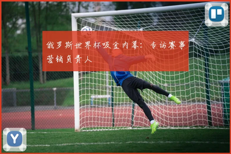 俄罗斯世界杯吸金内幕：专访赛事营销负责人