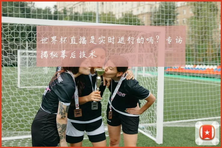 世界杯直播是实时进行的吗？专访揭秘幕后技术