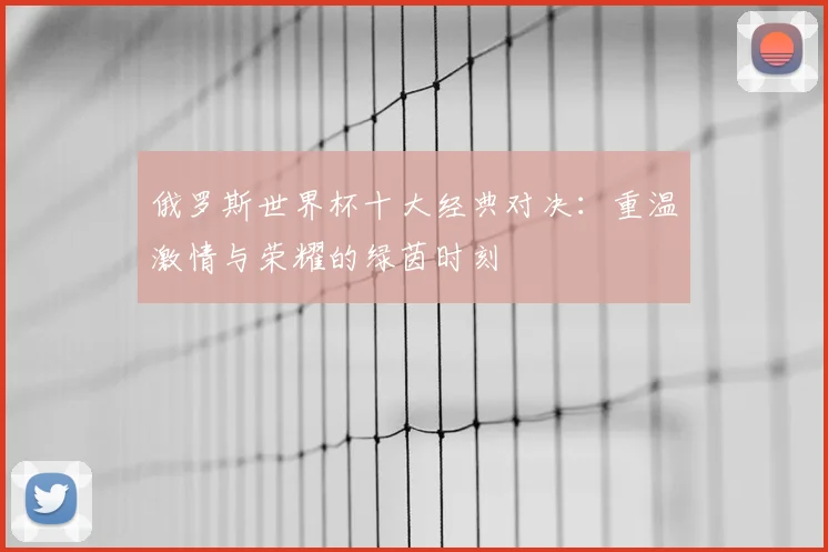 俄罗斯世界杯十大经典对决：重温激情与荣耀的绿茵时刻