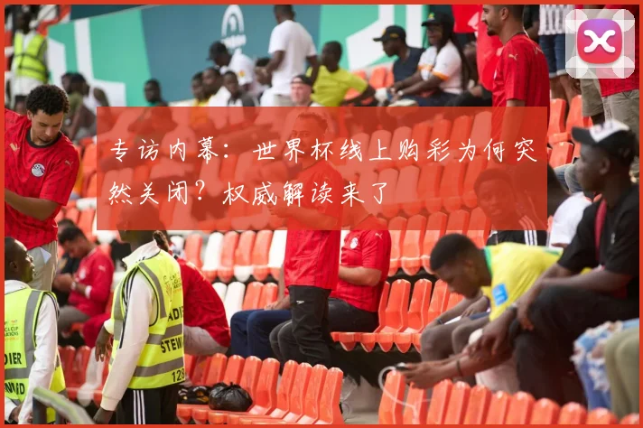 专访内幕:世界杯线上购彩为何突然关闭?权威解读来了