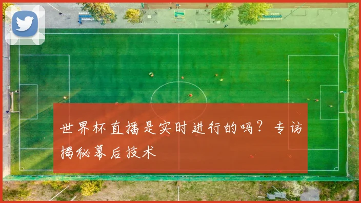 世界杯直播是实时进行的吗？专访揭秘幕后技术