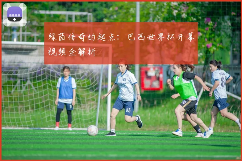 绿茵传奇的起点：巴西世界杯开幕视频全解析
