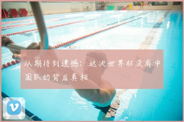 从期待到遗憾:这次世界杯没有中国队的背后真相