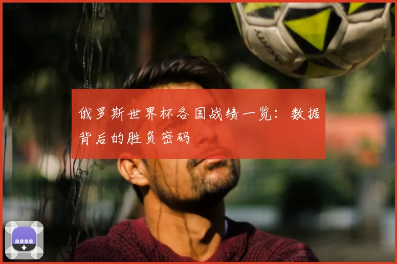 俄罗斯世界杯各国战绩一览：数据背后的胜负密码