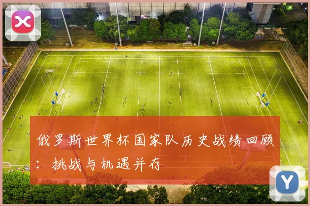 俄罗斯世界杯国家队历史战绩回顾：挑战与机遇并存