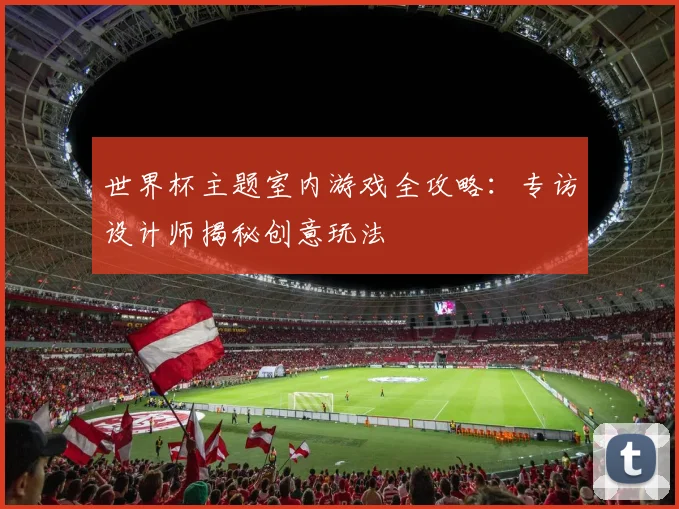 世界杯主题室内游戏全攻略:专访设计师揭秘创意玩法