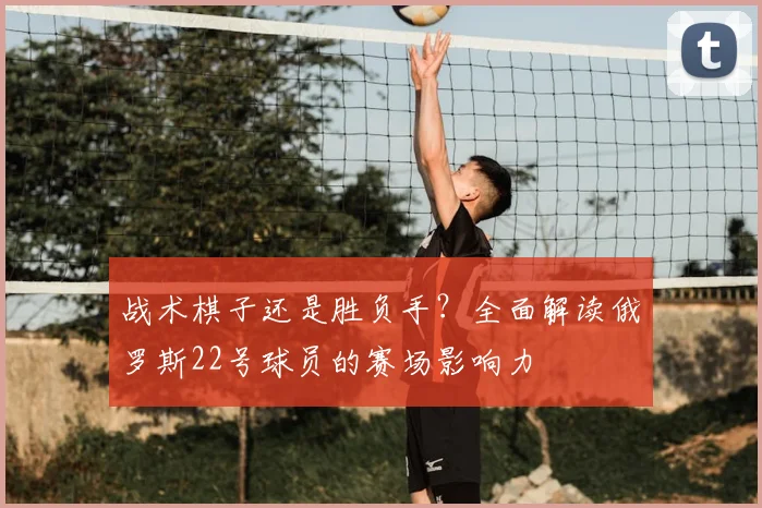 战术棋子还是胜负手？全面解读俄罗斯22号球员的赛场影响力