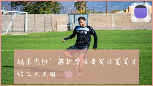 战术完胜！解析摩洛哥淘汰葡萄牙的三大关键