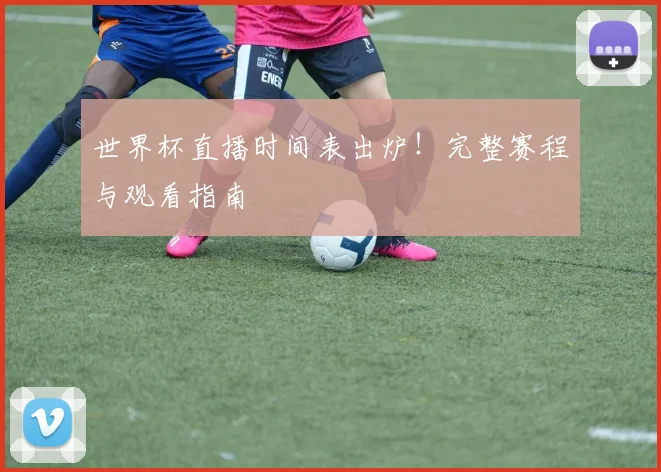 世界杯直播时间表出炉！完整赛程与观看指南