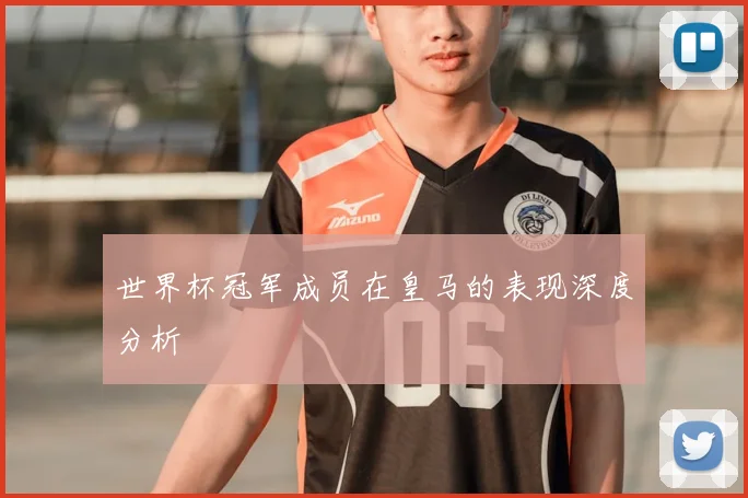 世界杯冠军成员在皇马的表现深度分析