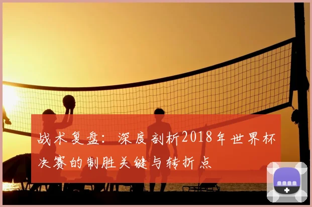 战术复盘：深度剖析2018年世界杯决赛的制胜关键与转折点