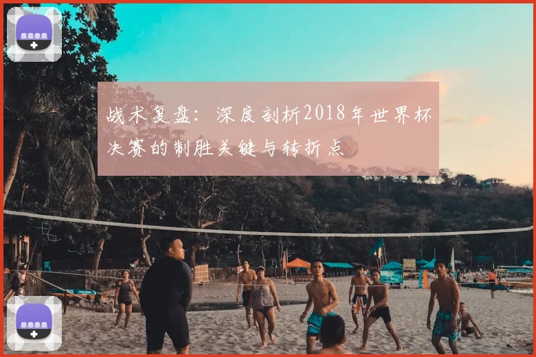 战术复盘：深度剖析2018年世界杯决赛的制胜关键与转折点