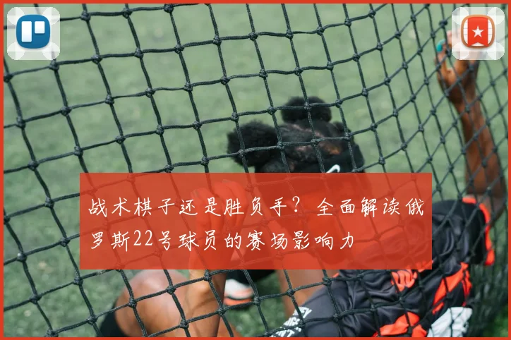 战术棋子还是胜负手？全面解读俄罗斯22号球员的赛场影响力