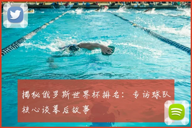揭秘俄罗斯世界杯排名：专访球队核心谈幕后故事