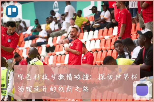 绿色科技与激情碰撞：探访世界杯场馆设计的创新之路