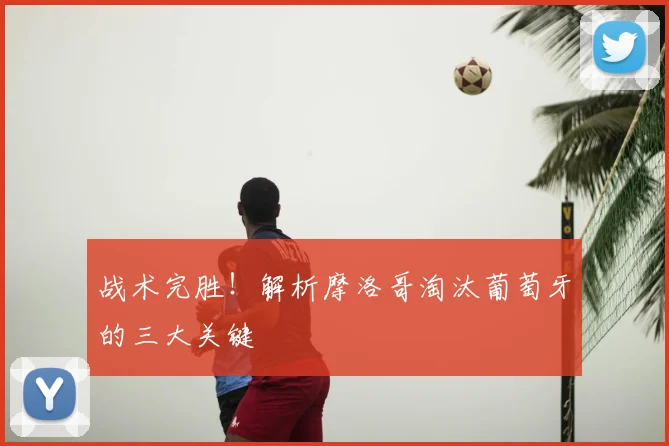 战术完胜！解析摩洛哥淘汰葡萄牙的三大关键