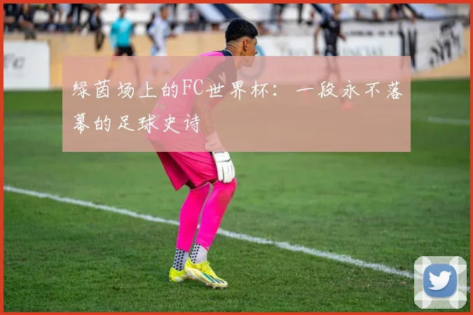 绿茵场上的FC世界杯：一段永不落幕的足球史诗