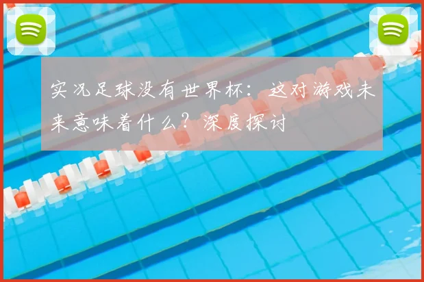 实况足球没有世界杯:这对游戏未来意味着什么?深度探讨