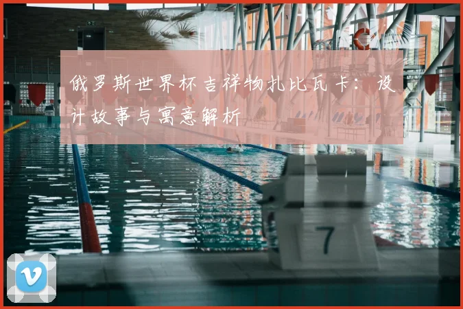 俄罗斯世界杯吉祥物扎比瓦卡：设计故事与寓意解析