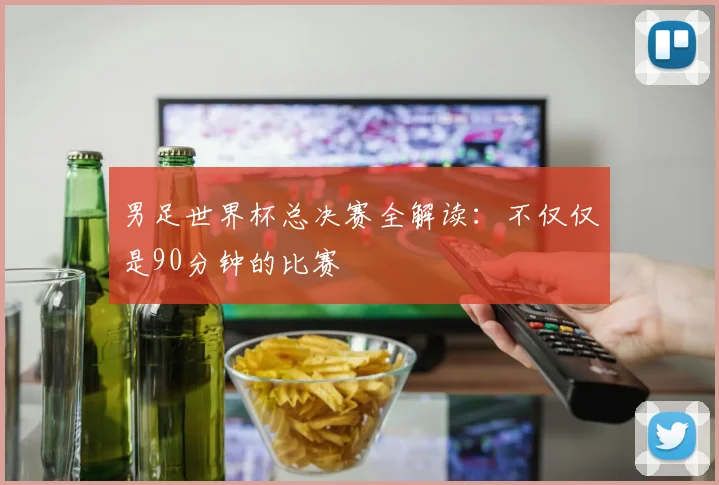 男足世界杯总决赛全解读：不仅仅是90分钟的比赛