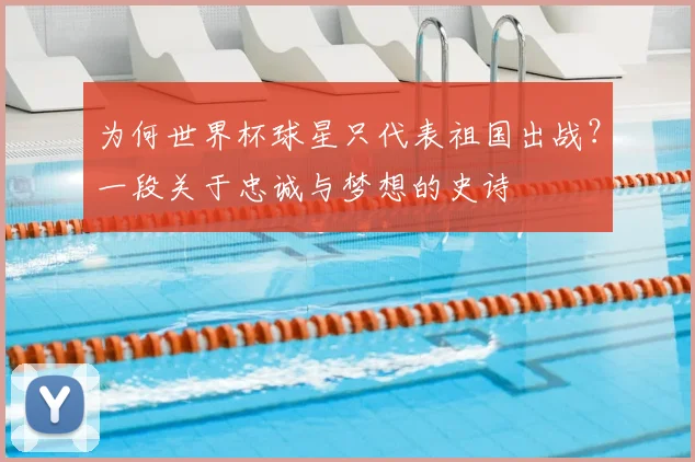 为何世界杯球星只代表祖国出战？一段关于忠诚与梦想的史诗