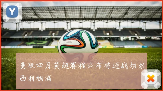 曼联四月英超赛程公布将连战切尔西利物浦