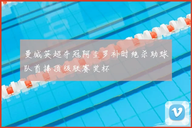 曼城英超夺冠阿圭罗补时绝杀助球队首捧顶级联赛奖杯