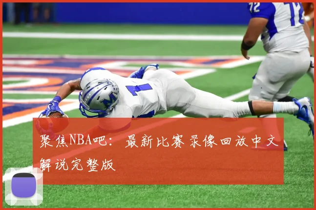 聚焦NBA吧:最新比赛录像回放中文解说完整版