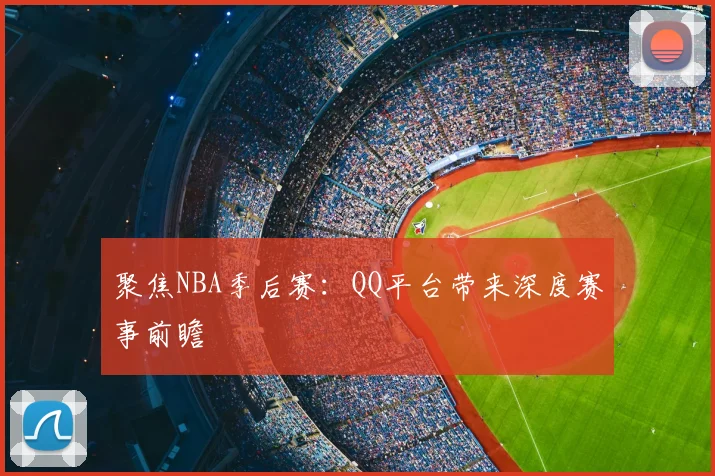 聚焦NBA季后赛：QQ平台带来深度赛事前瞻