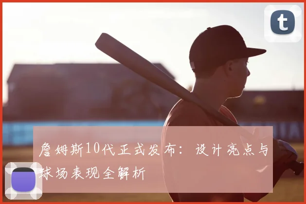 詹姆斯10代正式发布：设计亮点与球场表现全解析