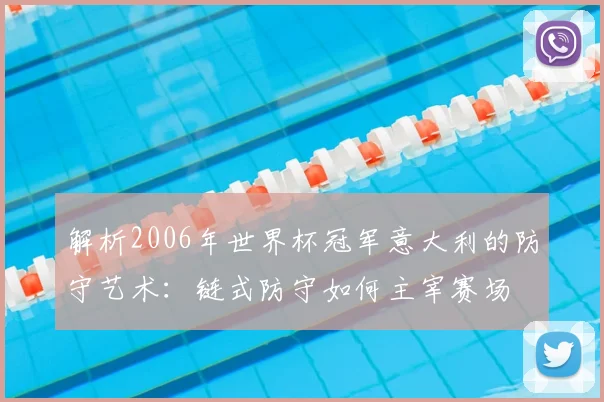 解析2006年世界杯冠军意大利的防守艺术：链式防守如何主宰赛场