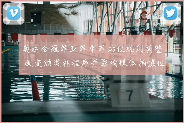 奥运会冠军亚军季军站位规则调整 改变颁奖礼程序并影响媒体拍摄位置