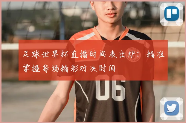 足球世界杯直播时间表出炉：精准掌握每场精彩对决时间