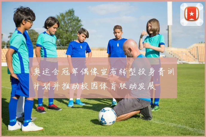 奥运会冠军偶像宣布转型投身青训计划并推动校园体育联动发展