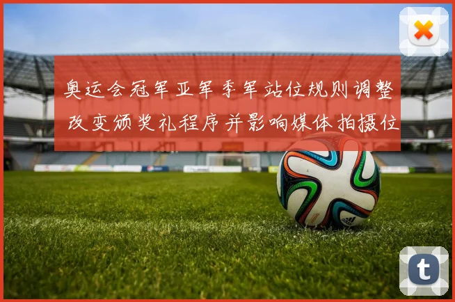 奥运会冠军亚军季军站位规则调整 改变颁奖礼程序并影响媒体拍摄位置